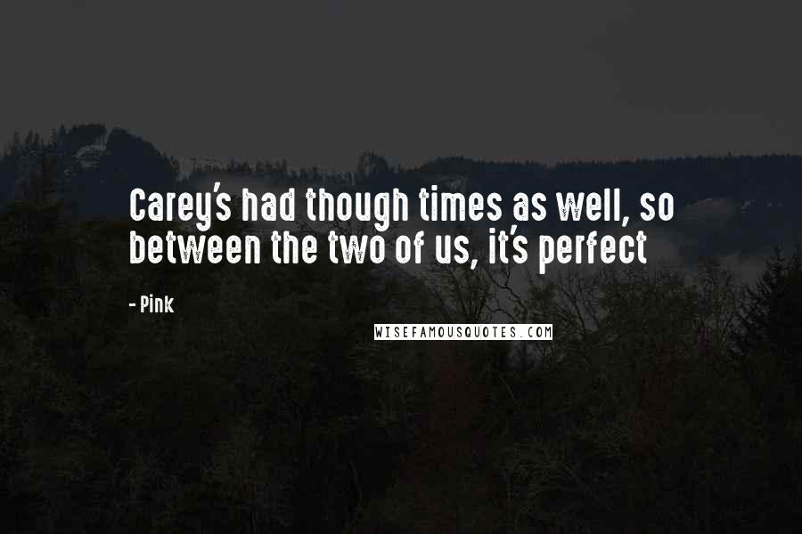 Pink Quotes: Carey's had though times as well, so between the two of us, it's perfect