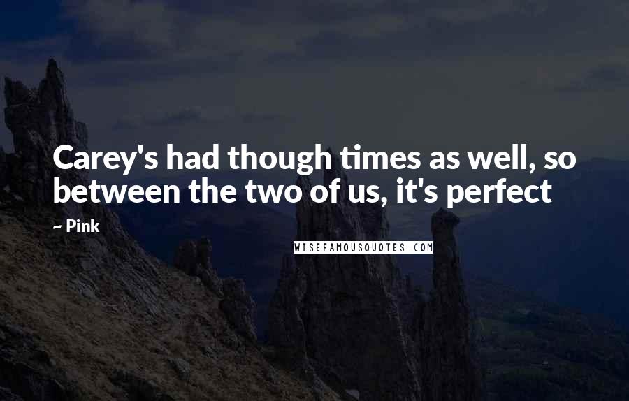 Pink Quotes: Carey's had though times as well, so between the two of us, it's perfect