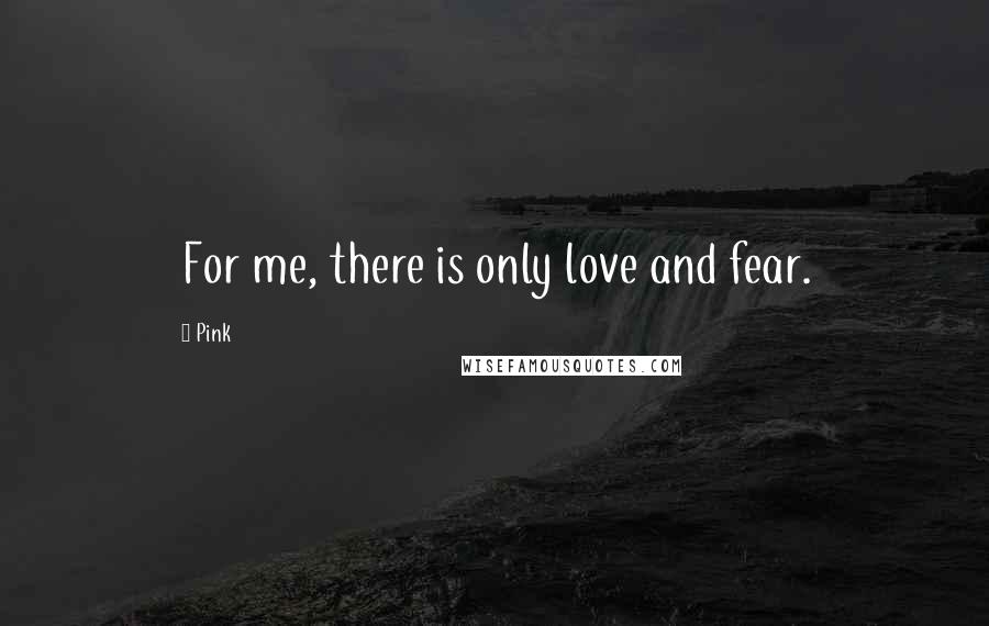 Pink Quotes: For me, there is only love and fear.