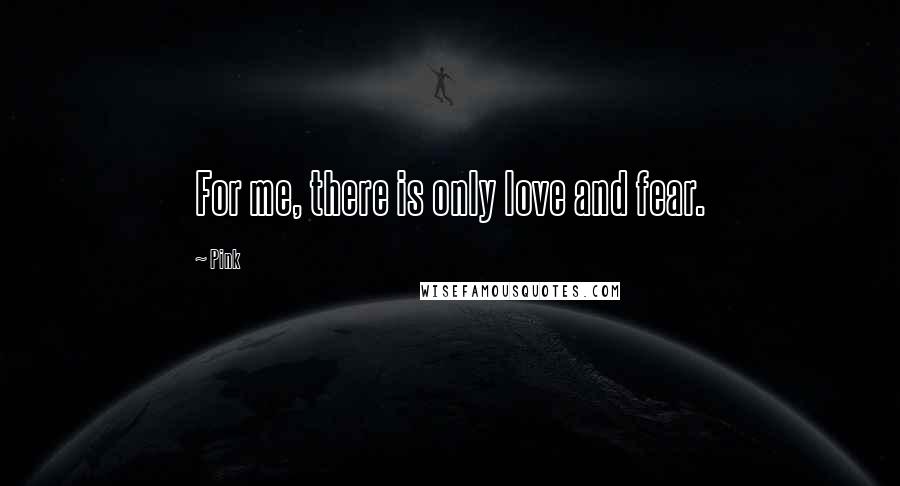 Pink Quotes: For me, there is only love and fear.