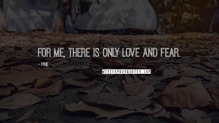 Pink Quotes: For me, there is only love and fear.
