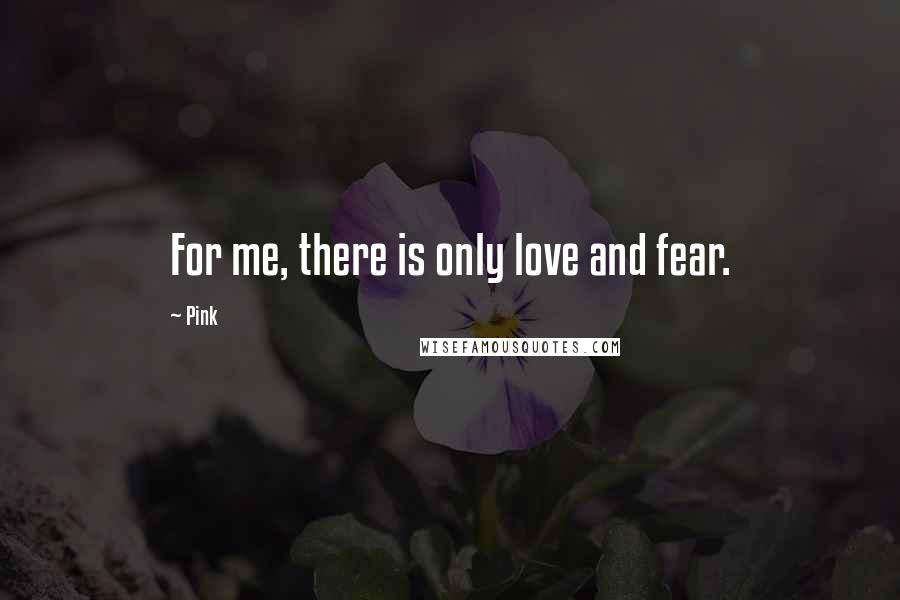 Pink Quotes: For me, there is only love and fear.