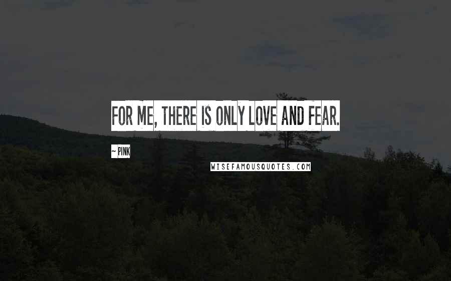 Pink Quotes: For me, there is only love and fear.