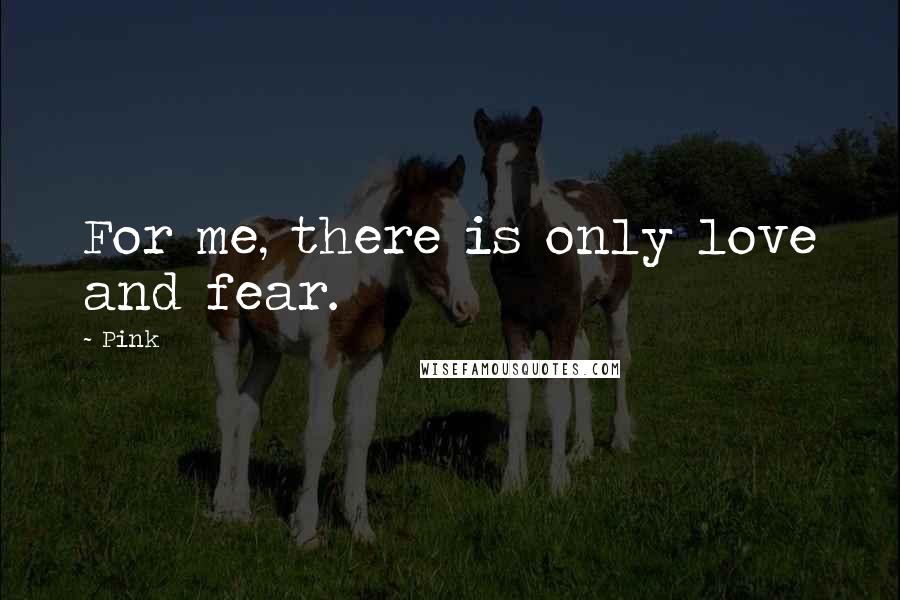 Pink Quotes: For me, there is only love and fear.