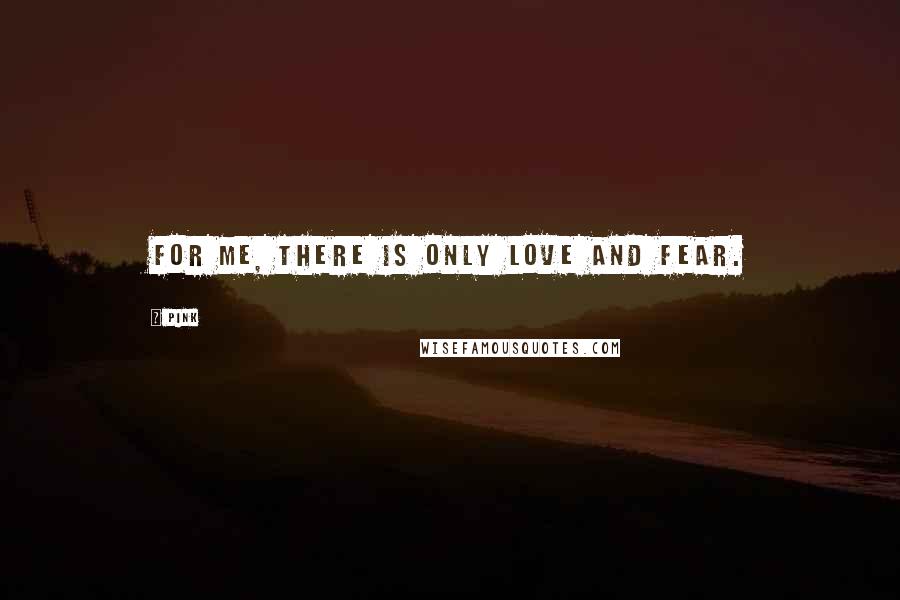 Pink Quotes: For me, there is only love and fear.