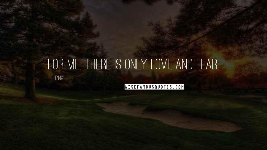 Pink Quotes: For me, there is only love and fear.