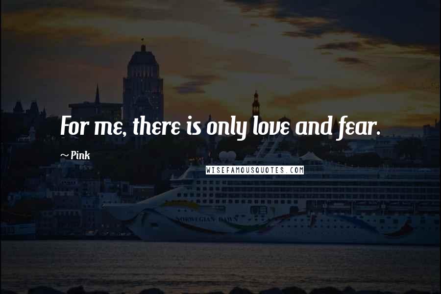 Pink Quotes: For me, there is only love and fear.