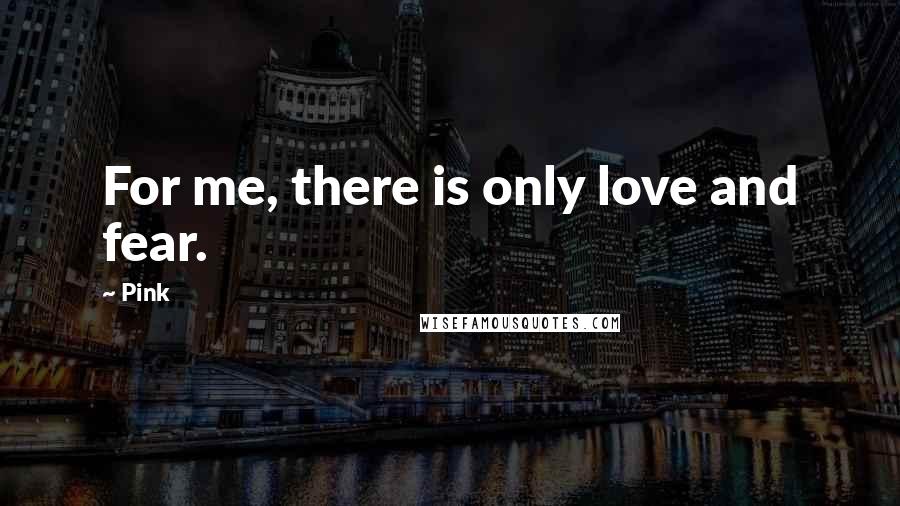 Pink Quotes: For me, there is only love and fear.