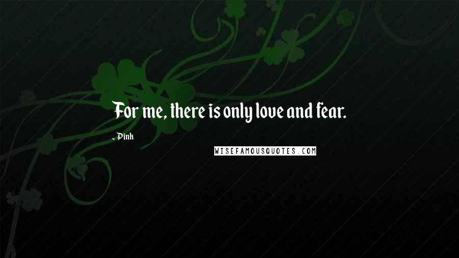 Pink Quotes: For me, there is only love and fear.