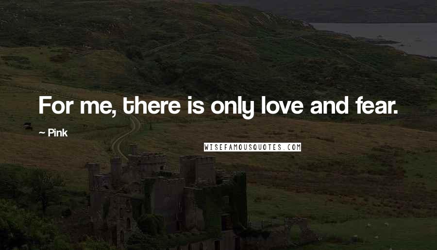 Pink Quotes: For me, there is only love and fear.