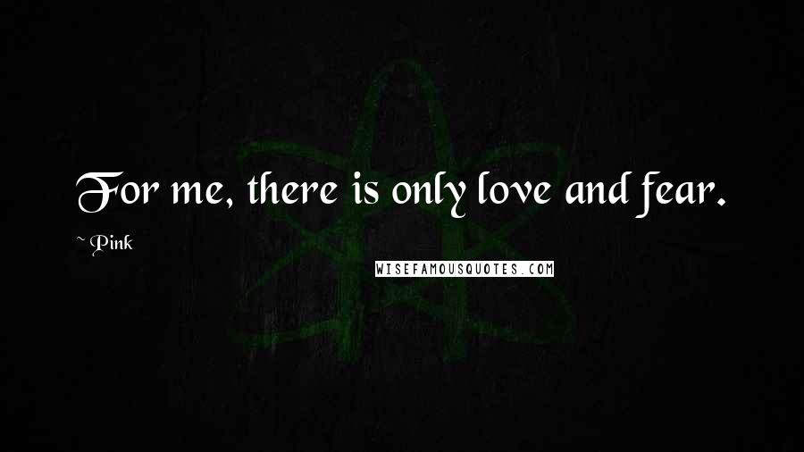 Pink Quotes: For me, there is only love and fear.