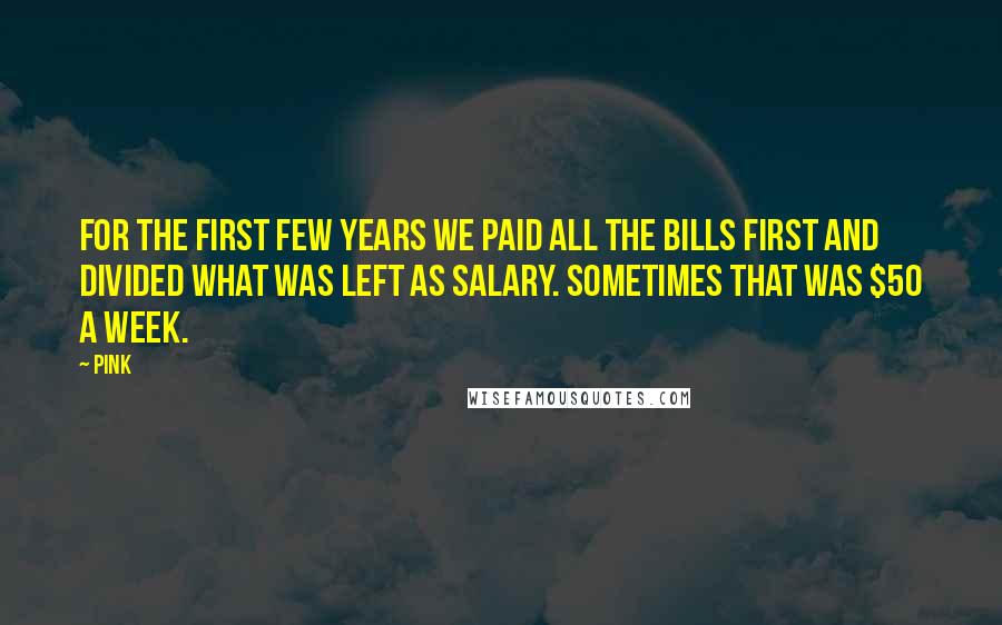 Pink Quotes: For the first few years we paid all the bills first and divided what was left as salary. Sometimes that was $50 a week.