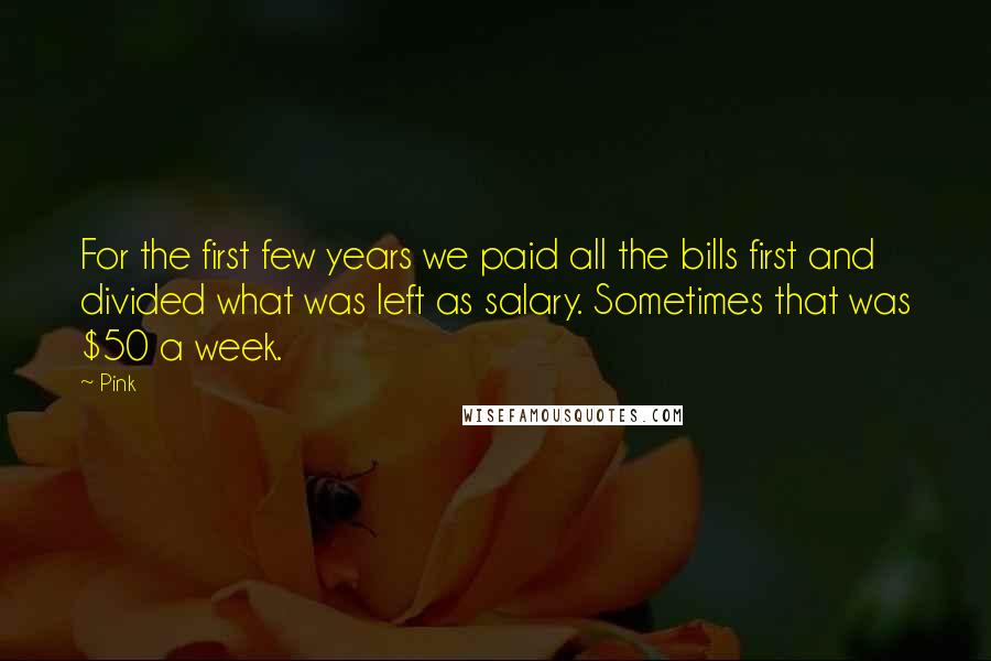 Pink Quotes: For the first few years we paid all the bills first and divided what was left as salary. Sometimes that was $50 a week.