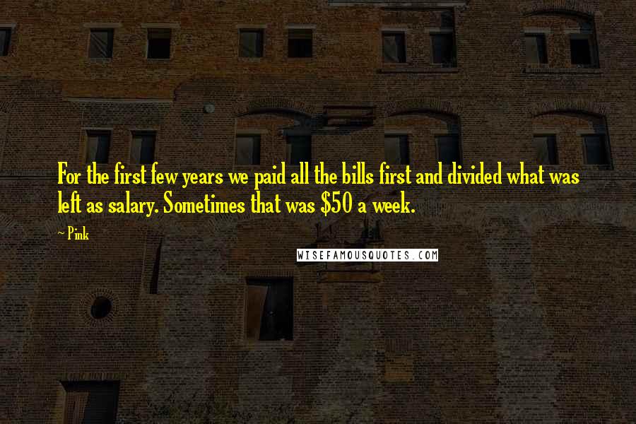 Pink Quotes: For the first few years we paid all the bills first and divided what was left as salary. Sometimes that was $50 a week.