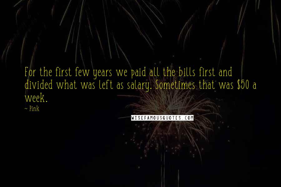 Pink Quotes: For the first few years we paid all the bills first and divided what was left as salary. Sometimes that was $50 a week.