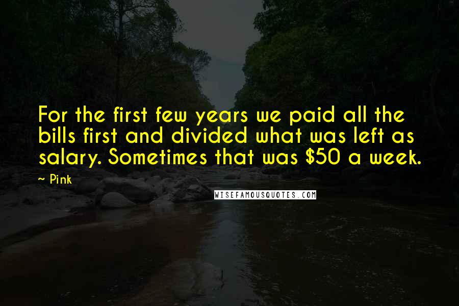 Pink Quotes: For the first few years we paid all the bills first and divided what was left as salary. Sometimes that was $50 a week.