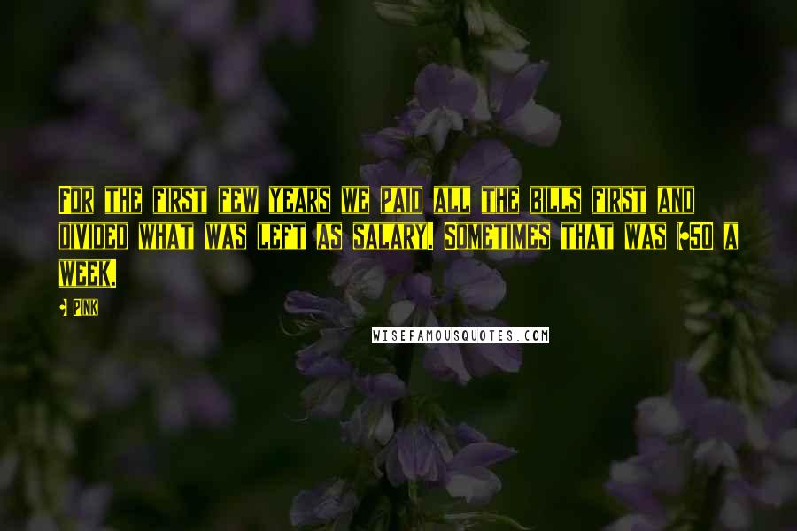 Pink Quotes: For the first few years we paid all the bills first and divided what was left as salary. Sometimes that was $50 a week.