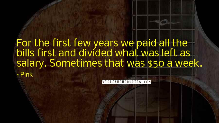 Pink Quotes: For the first few years we paid all the bills first and divided what was left as salary. Sometimes that was $50 a week.