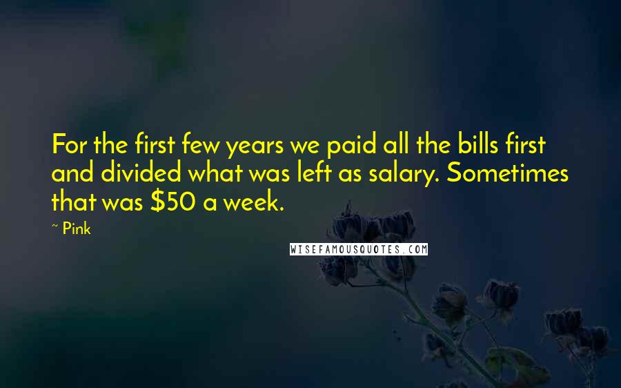 Pink Quotes: For the first few years we paid all the bills first and divided what was left as salary. Sometimes that was $50 a week.