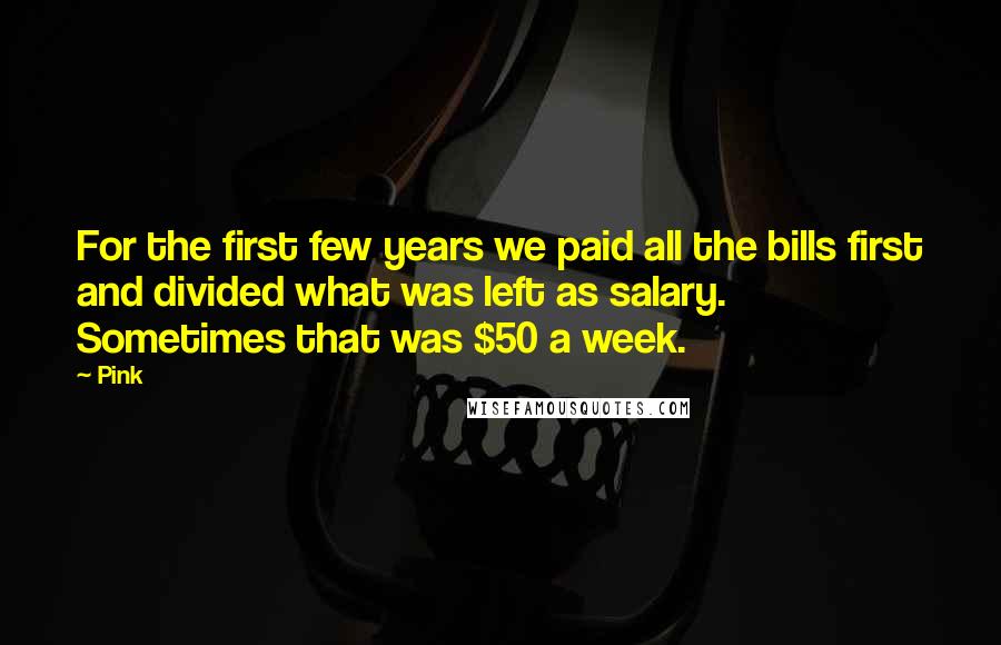 Pink Quotes: For the first few years we paid all the bills first and divided what was left as salary. Sometimes that was $50 a week.