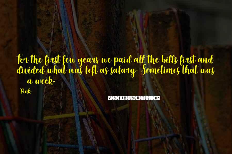 Pink Quotes: For the first few years we paid all the bills first and divided what was left as salary. Sometimes that was $50 a week.