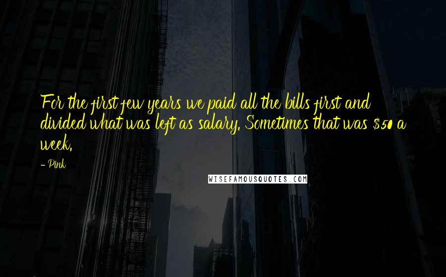 Pink Quotes: For the first few years we paid all the bills first and divided what was left as salary. Sometimes that was $50 a week.