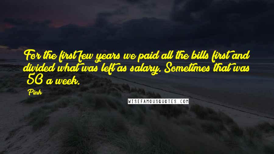 Pink Quotes: For the first few years we paid all the bills first and divided what was left as salary. Sometimes that was $50 a week.