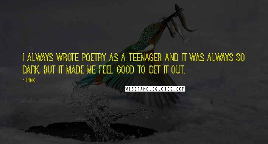 Pink Quotes: I always wrote poetry as a teenager and it was always so dark, but it made me feel good to get it out.
