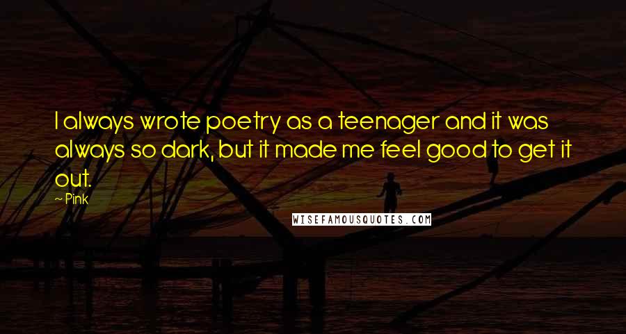 Pink Quotes: I always wrote poetry as a teenager and it was always so dark, but it made me feel good to get it out.