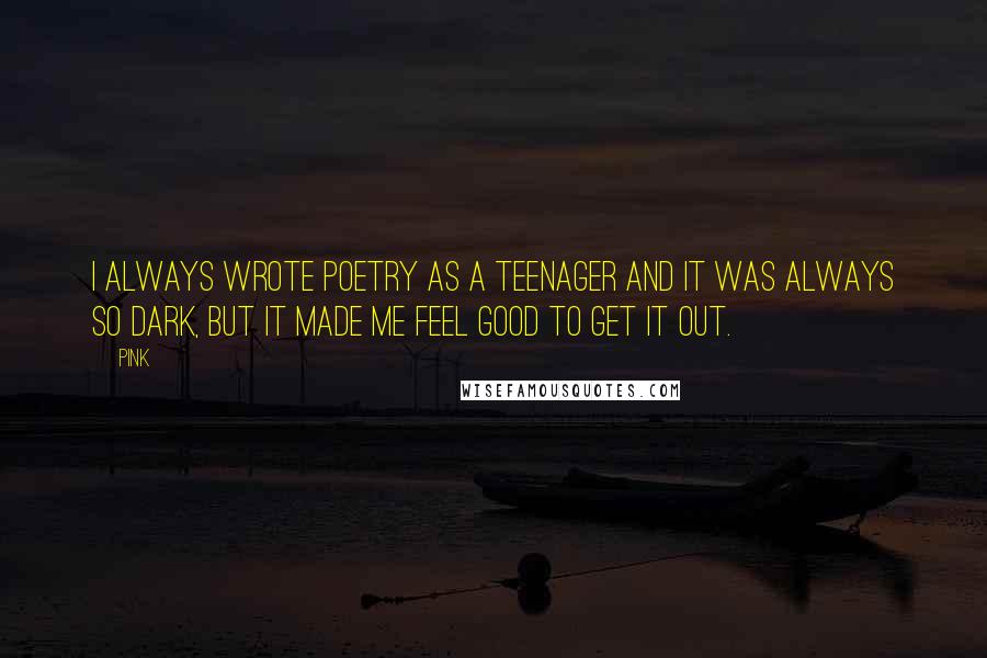 Pink Quotes: I always wrote poetry as a teenager and it was always so dark, but it made me feel good to get it out.
