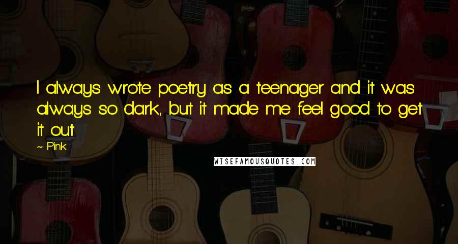 Pink Quotes: I always wrote poetry as a teenager and it was always so dark, but it made me feel good to get it out.