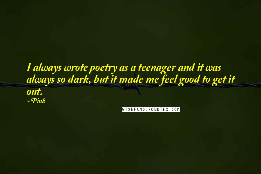Pink Quotes: I always wrote poetry as a teenager and it was always so dark, but it made me feel good to get it out.