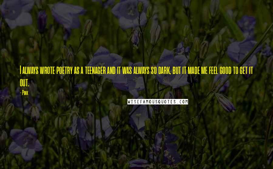Pink Quotes: I always wrote poetry as a teenager and it was always so dark, but it made me feel good to get it out.