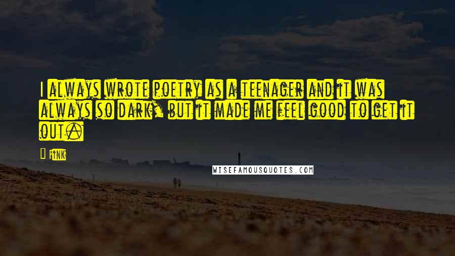 Pink Quotes: I always wrote poetry as a teenager and it was always so dark, but it made me feel good to get it out.
