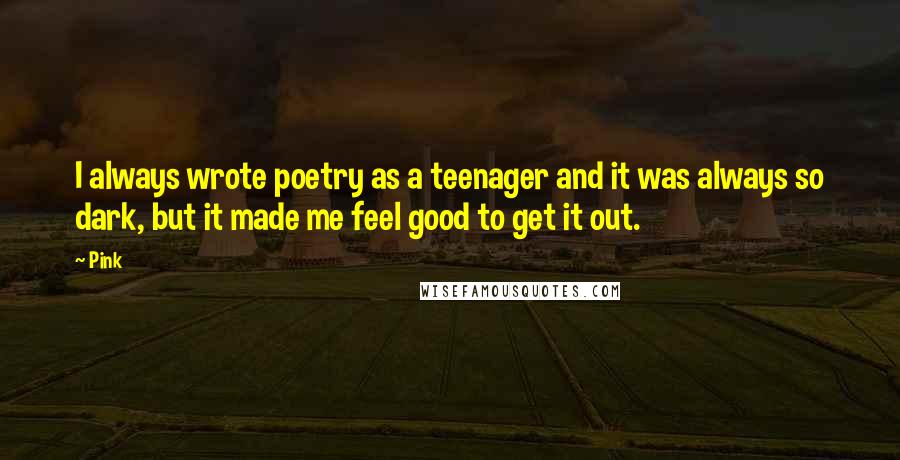 Pink Quotes: I always wrote poetry as a teenager and it was always so dark, but it made me feel good to get it out.