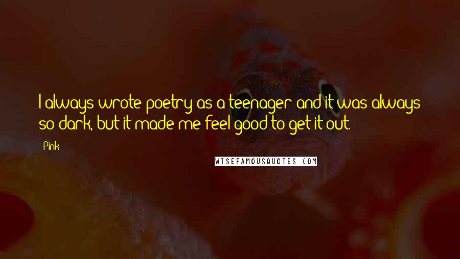 Pink Quotes: I always wrote poetry as a teenager and it was always so dark, but it made me feel good to get it out.