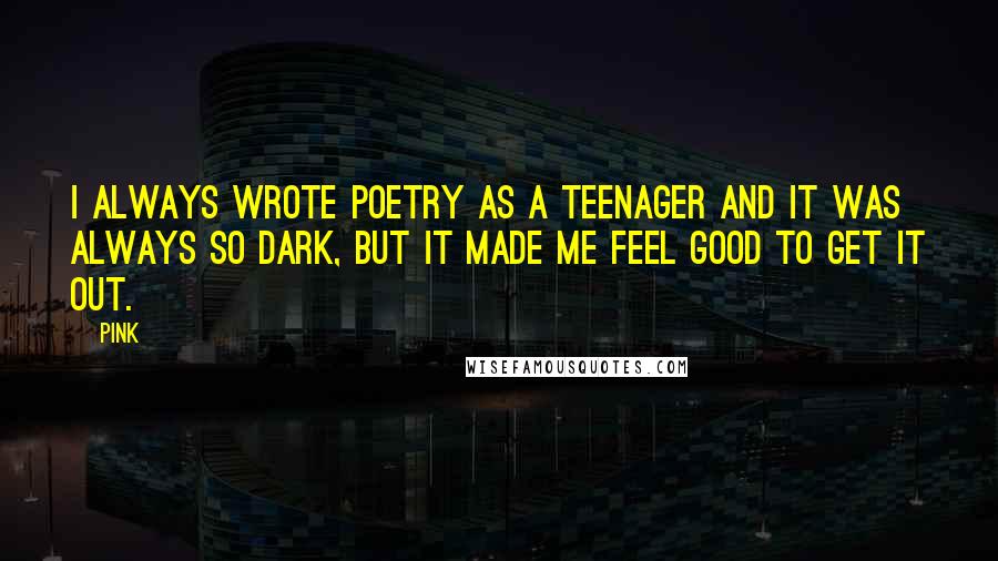 Pink Quotes: I always wrote poetry as a teenager and it was always so dark, but it made me feel good to get it out.