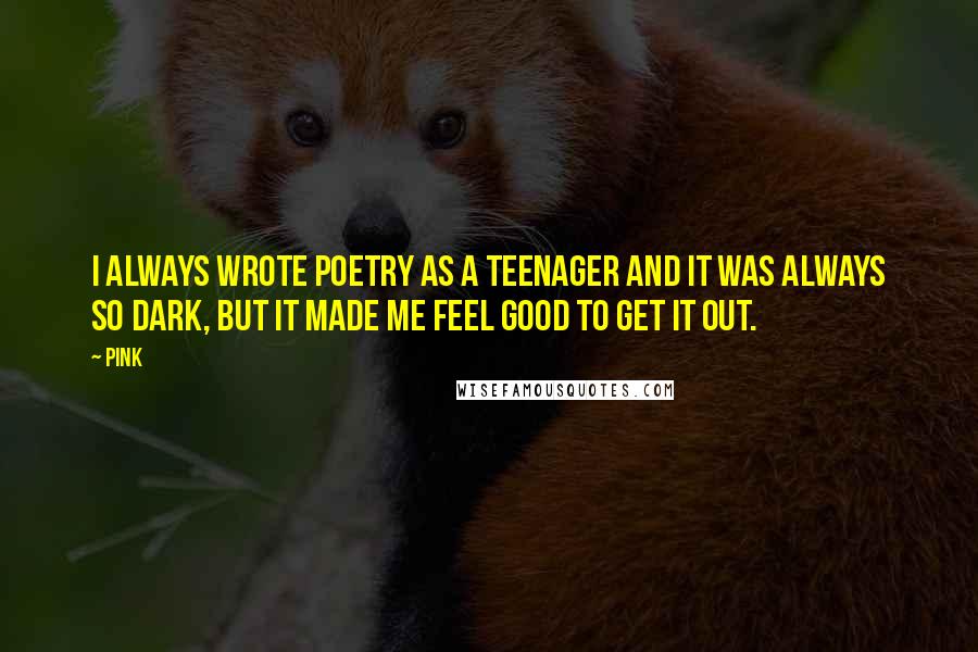 Pink Quotes: I always wrote poetry as a teenager and it was always so dark, but it made me feel good to get it out.