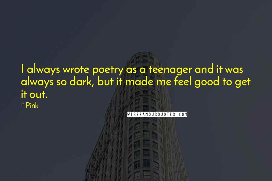 Pink Quotes: I always wrote poetry as a teenager and it was always so dark, but it made me feel good to get it out.