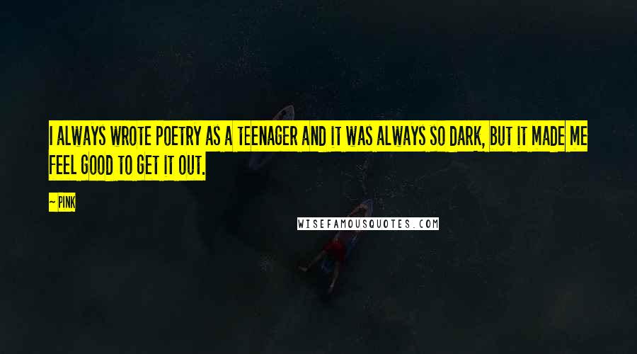 Pink Quotes: I always wrote poetry as a teenager and it was always so dark, but it made me feel good to get it out.