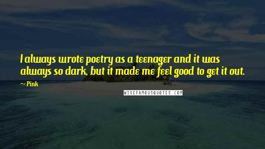 Pink Quotes: I always wrote poetry as a teenager and it was always so dark, but it made me feel good to get it out.