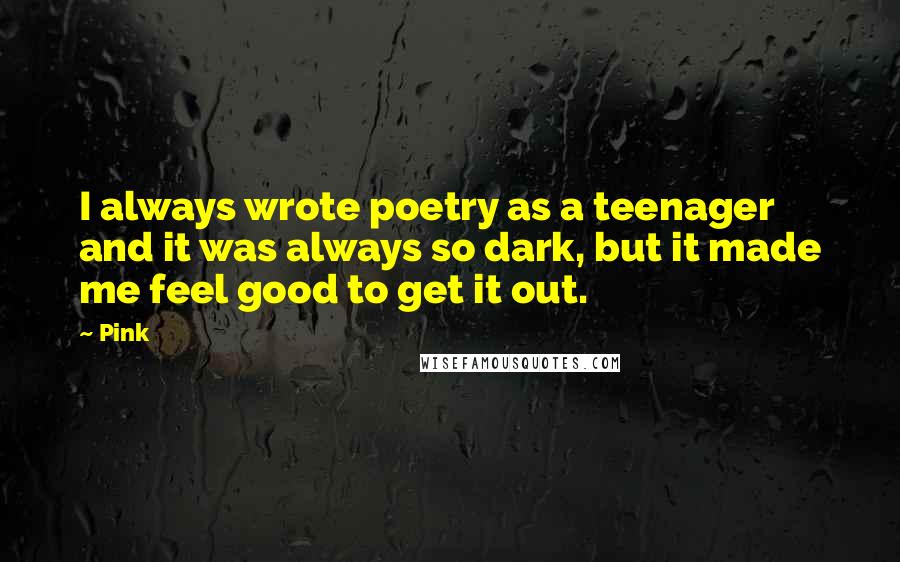 Pink Quotes: I always wrote poetry as a teenager and it was always so dark, but it made me feel good to get it out.