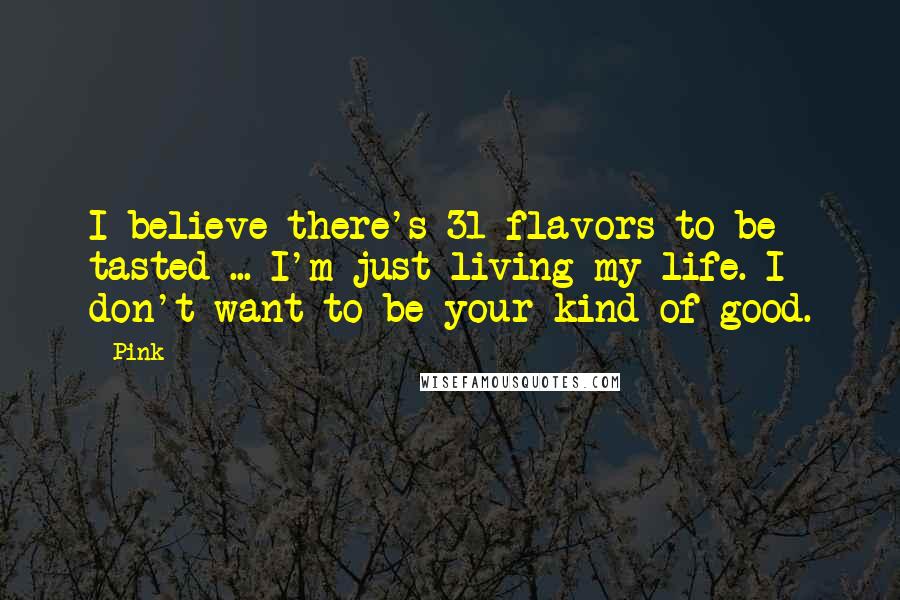 Pink Quotes: I believe there's 31 flavors to be tasted ... I'm just living my life. I don't want to be your kind of good.