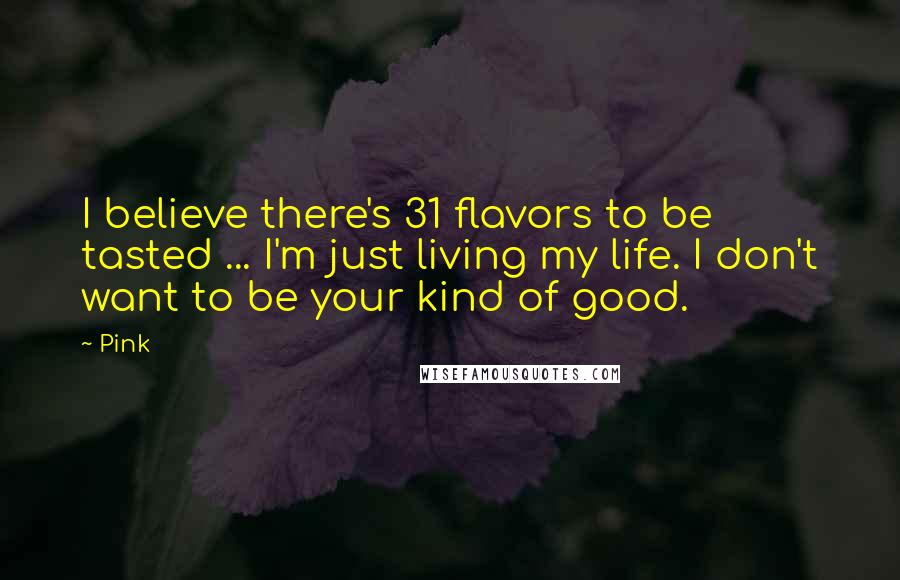 Pink Quotes: I believe there's 31 flavors to be tasted ... I'm just living my life. I don't want to be your kind of good.