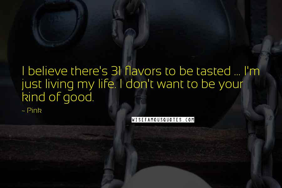 Pink Quotes: I believe there's 31 flavors to be tasted ... I'm just living my life. I don't want to be your kind of good.