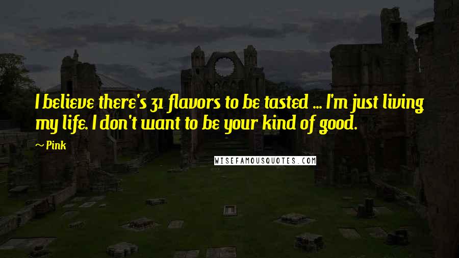 Pink Quotes: I believe there's 31 flavors to be tasted ... I'm just living my life. I don't want to be your kind of good.