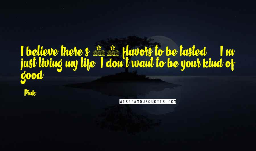 Pink Quotes: I believe there's 31 flavors to be tasted ... I'm just living my life. I don't want to be your kind of good.