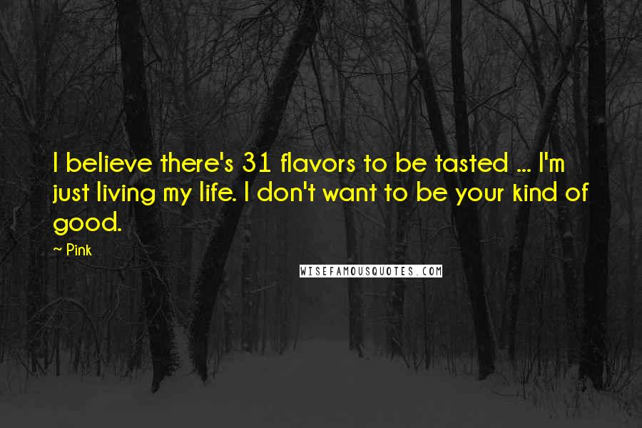 Pink Quotes: I believe there's 31 flavors to be tasted ... I'm just living my life. I don't want to be your kind of good.