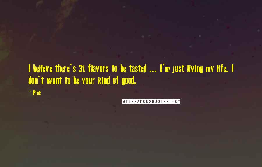 Pink Quotes: I believe there's 31 flavors to be tasted ... I'm just living my life. I don't want to be your kind of good.