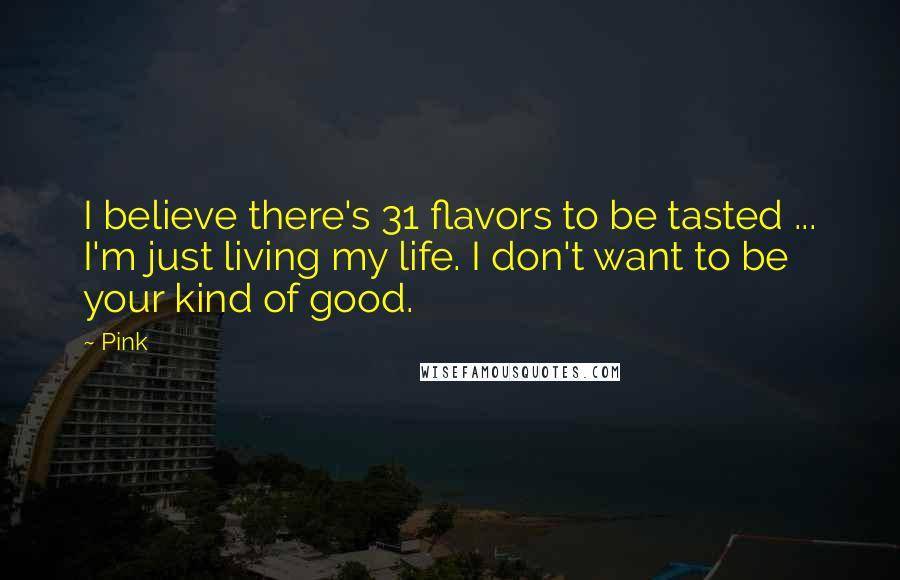 Pink Quotes: I believe there's 31 flavors to be tasted ... I'm just living my life. I don't want to be your kind of good.